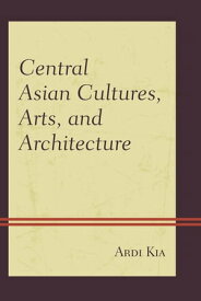 Central Asian Cultures, Arts, and Architecture【電子書籍】[ Ardi Kia ]