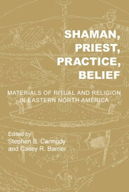 Shaman, Priest, Practice, Belief Materials of Ritual and Religion in Eastern North America【電子書籍】[ Sarah E. Baires ]