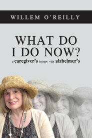 What Do I Do Now? A Caregiver's Journey with Alzheimer's【電子書籍】[ Willem O'Reilly ]