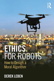 Ethics for Robots How to Design a Moral Algorithm【電子書籍】[ Derek Leben ]