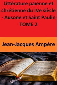 Litt?rature pa?enne et chr?tienne du IVe si?cle - Ausone et Saint Paulin TOME 2【電子書籍】[ Jean-Jacques Amp?re ]