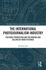 The International Photojournalism Industry Cultural Production and the Making and Selling of News Pictures【電子書籍】[ Jonathan Ilan ]