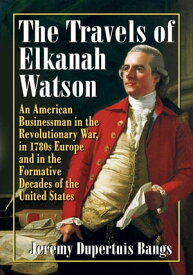 The Travels of Elkanah Watson An American Businessman in the Revolutionary War, in 1780s Europe and in the Formative Decades of the United States【電子書籍】[ Jeremy Dupertuis Bangs ]