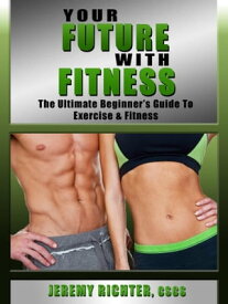 Your Future with Fitness The Ultimate Beginner's Guide to Exercise & Fitness【電子書籍】[ Jeremy Richter CSCS ]