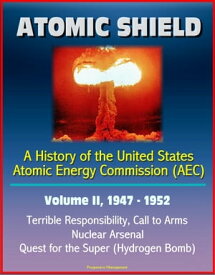 Atomic Shield: A History of the United States Atomic Energy Commission (AEC) - Volume II, 1947-1952 - Terrible Responsibility, Call to Arms, Nuclear Arsenal, Quest for the Super (Hydrogen Bomb)【電子書籍】[ Progressive Management ]