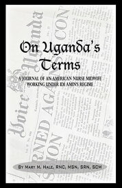 On Uganda's Terms A Journal by an American Nurse-Midwife Working for Change in Uganda, East Africa During Idi Amin's Regime【電子書籍】[ Mary M. Hale ]