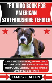 TRAINING BOOK FOR AMERICAN STAFFORDSHIRE TERRIER Complete Guide For Dog Owners On All You Must Know From History, Personality, Health, Care, Exercise, Feeding, Finding, Loving Your Dog + More【電子書籍】[ James F. Allen ]