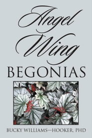 Angel Wing Begonias【電子書籍】[ Bucky WilliamsーHooker PhD ]