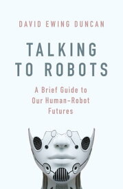 Talking to Robots A Brief Guide to Our Human-Robot Futures【電子書籍】[ David Ewing Duncan ]