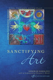 Sanctifying Art Inviting Conversation Between Artists, Theologians, and the Church【電子書籍】[ Deborah Sokolove ]