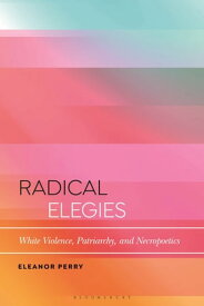 Radical Elegies White Violence, Patriarchy, and Necropoetics【電子書籍】[ Eleanor Perry ]