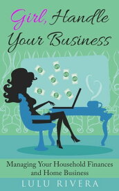 Girl, Handle Your Business Managing Your Household Finances and Home Business【電子書籍】[ Lulu Rivera ]