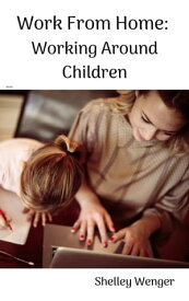 Work From Home: Working Around Children【電子書籍】[ Shelley Wenger ]