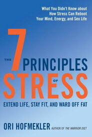 The 7 Principles of Stress Extend Life, Stay Fit, and Ward Off Fat--What You Didn't Know about How Stress Can Reboot Your Mind, Energy, and Sex Life【電子書籍】[ Ori Hofmekler ]