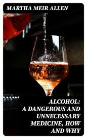 Alcohol: A Dangerous and Unnecessary Medicine, How and Why What Medical Writers Say【電子書籍】[ Martha Meir Allen ]