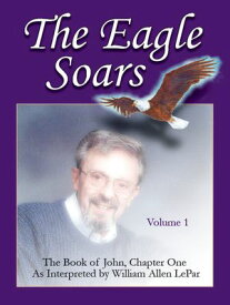 The Eagle Soars: Volume 1; The Book of John, Chapter One, Interpreted by William Allen LePar【電子書籍】[ William LePar ]