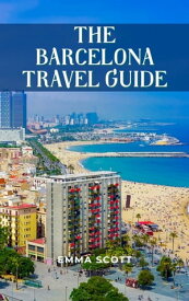 THE BARCELONA TRAVEL GUIDE A Comprehensive Guide to Seeing Beautiful Sights, Doing Interesting Activities, Staying in Lovely Hotels, Eating Delectable Cuisines, and Having Fun While Traveling【電子書籍】[ Emma Scott ]