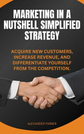 Marketing in a Nutshell Simplified Strategy Acquire New Customers, Increase Revenue, and Differentiate Yourself from the Competition. By Alexander Parker【電子書籍】[ Alexander Parker ]
