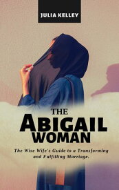 THE ABIGAIL WOMAN The Wise Wife's Guide to a Transforming and Fulfilling marriage【電子書籍】[ Julia Kelley ]