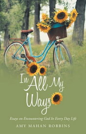 In All My Ways Essays on Encountering God in Every Day Life【電子書籍】[ Amy Mahan Robbins ]