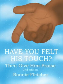Have You Felt His Touch? Then Give Him Praise 2Nd Edition【電子書籍】[ Ronnie Fletcher ]