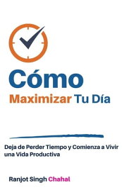 C?mo Maximizar Tu D?a: Deja de Perder Tiempo y Comienza a Vivir una Vida Productiva【電子書籍】[ Ranjot Singh Chahal ]