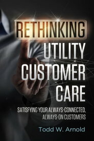Rethinking Utility Customer Care Satisfying Your Always-Connected, Always-On Customers【電子書籍】[ Todd W. Arnold ]