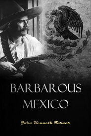 Barbarous Mexico An Indictment of a Cruel and Corrupt System【電子書籍】[ John Kenneth Turner ]