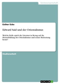 Edward Said und der Orientalismus Welche Rolle spielt die Literatur in Bezug auf die Herausbildung des Orientalismus und seiner Bedeutung heute?【電子書籍】[ Esther Ecke ]
