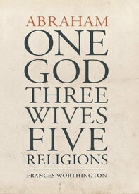 Abraham: One God, Three Wives, Five Religions【電子書籍】[ Frances Worthington ]