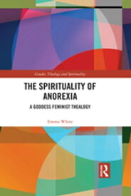 The Spirituality of Anorexia A Goddess Feminist Thealogy【電子書籍】[ Emma White ]