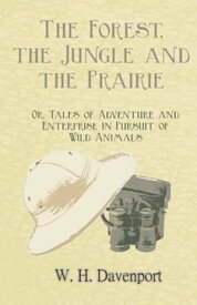 The Forest, the Jungle, and the Prairie - Or, Tales of Adventure and Enterprise in Pursuit of Wild Animals【電子書籍】[ W. H. Davenport ]