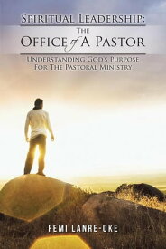 Spiritual Leadership: the Office of a Pastor Understanding God's Purpose for the Pastoral Ministry【電子書籍】[ Femi Lanre-Oke ]