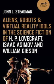Aliens, Robots & Virtual Reality Idols in the Science Fiction of H. P. Lovecraft, Isaac Asimov and William Gibson【電子書籍】[ John L. Steadman ]