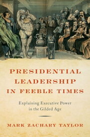 Presidential Leadership in Feeble Times Explaining Executive Power in the Gilded Age【電子書籍】[ Mark Zachary Taylor ]