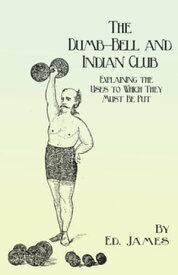 The Dumb-Bell and Indian Club Explaining the Uses to Which They Must Be Put, with Numerous Illustrations of the Various Movements; Also A Treatise on the Muscular Advantages Derived from these Exercises【電子書籍】[ Ed. James ]