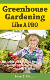 Greenhouse Gardening Like A Pro: How to Build a Greenhouse At Home and Grow Your Own Organic Vegetables, Fruits, Exotic Plants, & More【電子書籍】[ Joan E. Hixson ]
