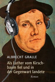 Als Luther vom Kirschbaum fiel und in der Gegenwart landete【電子書籍】[ Albrecht Gralle ]