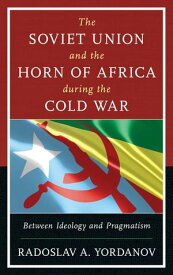 The Soviet Union and the Horn of Africa during the Cold War Between Ideology and Pragmatism【電子書籍】[ Radoslav A. Yordanov ]