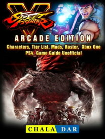 Street Fighter 5, Arcade Edition, Characters, Tier List, Mods, Roster, Xbox One, PS4, Game Guide Unofficial【電子書籍】[ Chala Dar ]