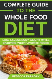 Complete Guide to the Whole Food Diet: Lose Excess Body Weight While Enjoying Your Favorite Foods【電子書籍】[ Rebecca Faraday ]