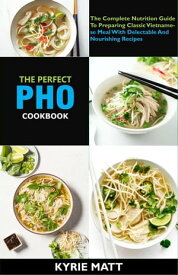 The Perfect Pho Cookbook; The Complete Nutrition Guide To Preparing Classic Vietnamese Meal With Delectable And Nourishing Recipes【電子書籍】[ Kyrie Matt ]