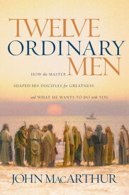 Twelve Ordinary Men How the Master Shaped His Disciples for Greatness, and What He Wants to Do with You【電子書籍】[ John MacArthur ]