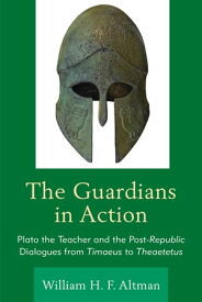 The Guardians in Action Plato the Teacher and the Post-Republic Dialogues from Timaeus to Theaetetus【電子書籍】[ William H. F. Altman ]