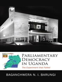 Parliamentary Democracy in Uganda The Experiment That Failed【電子書籍】[ Baganchwera N. I. Barungi ]