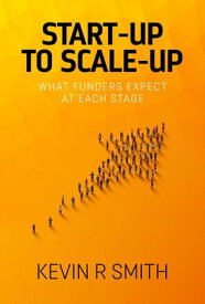 Start-up to Scale-up What funders expect at each stage【電子書籍】[ Kevin R Smith ]