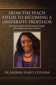 From the Peach Fields to Becoming a University Professor How God strengthened me through my struggles and turned my tears into a testimony【電子書籍】[ Barbara Searcy Cothran ]