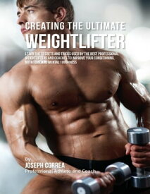 Creating the Ultimate Weightlifter: Learn the Secrets and Tricks Used By the Best Professional Weightlifters and Coaches to Improve Your Conditioning, Nutrition, and Mental Toughness【電子書籍】[ Joseph Correa ]