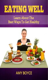 Eating Well: Learn About the Best Ways To Get Healthy【電子書籍】[ Amy Boyce ]