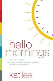 Hello Mornings How to Build a Grace-Filled, Life-Giving Morning Routine【電子書籍】[ Kat Lee ]